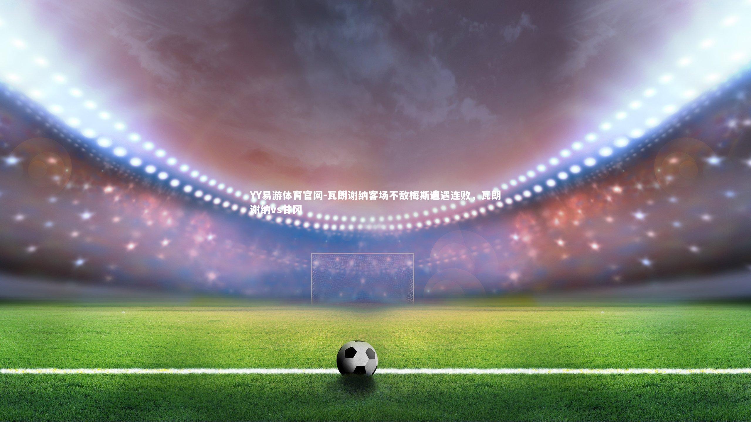 瓦朗谢纳客场不敌梅斯遭遇连败，瓦朗谢纳vs甘冈