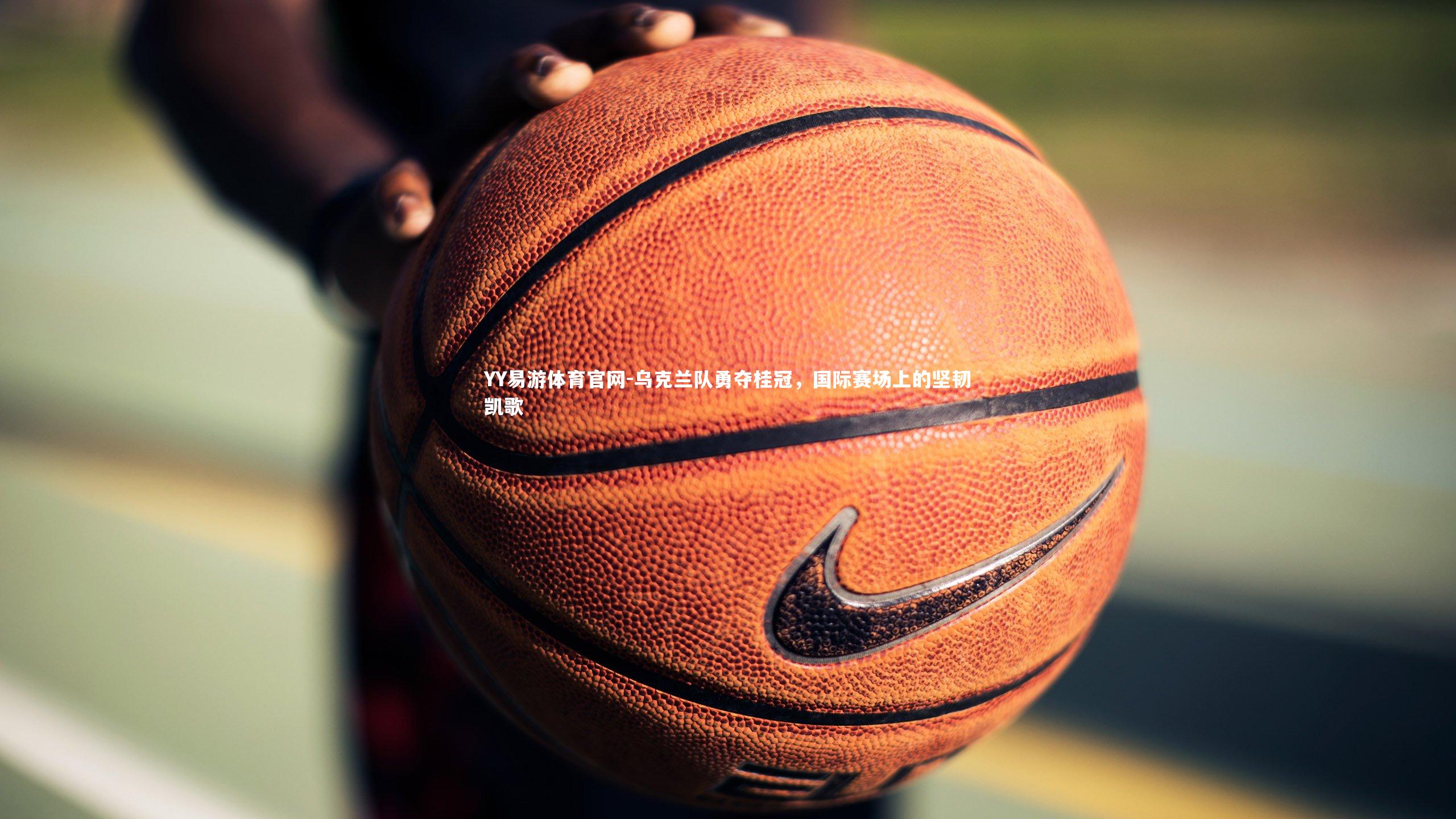 YY易游体育官网-乌克兰队勇夺桂冠，国际赛场上的坚韧凯歌