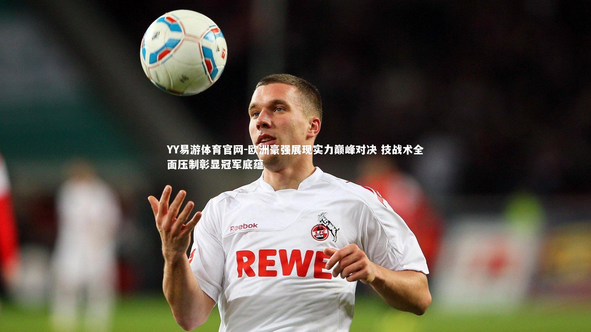 欧洲豪强展现实力巅峰对决 技战术全面压制彰显冠军底蕴